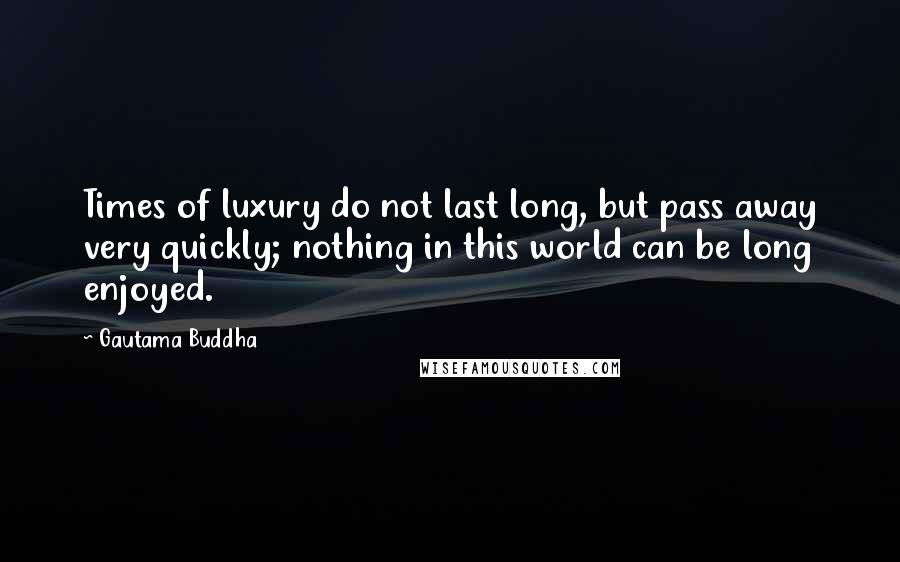 Gautama Buddha Quotes: Times of luxury do not last long, but pass away very quickly; nothing in this world can be long enjoyed.