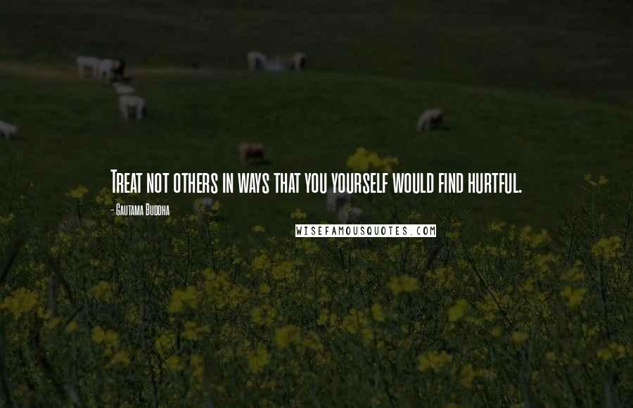 Gautama Buddha Quotes: Treat not others in ways that you yourself would find hurtful.