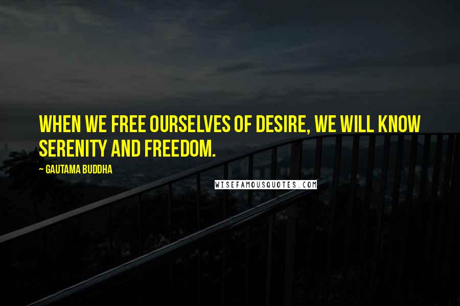 Gautama Buddha Quotes: When we free ourselves of desire, we will know serenity and freedom.