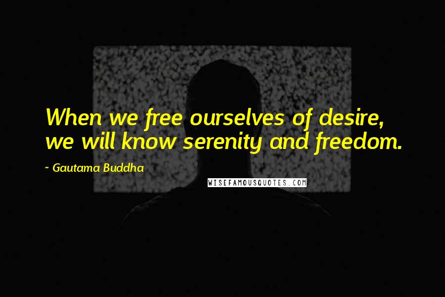 Gautama Buddha Quotes: When we free ourselves of desire, we will know serenity and freedom.