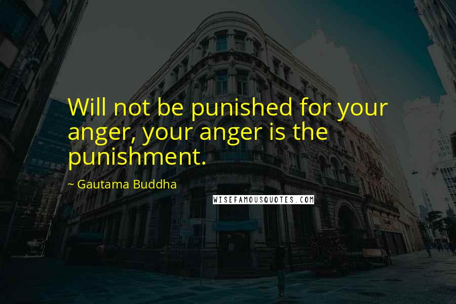 Gautama Buddha Quotes: Will not be punished for your anger, your anger is the punishment.