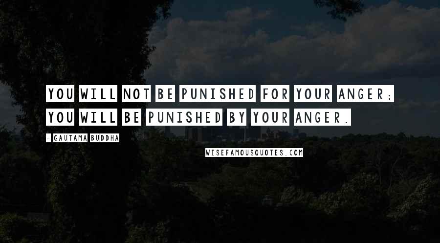 Gautama Buddha Quotes: You will not be punished for your anger; you will be punished by your anger.