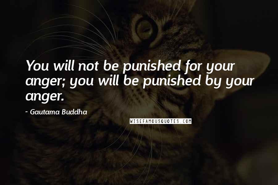 Gautama Buddha Quotes: You will not be punished for your anger; you will be punished by your anger.