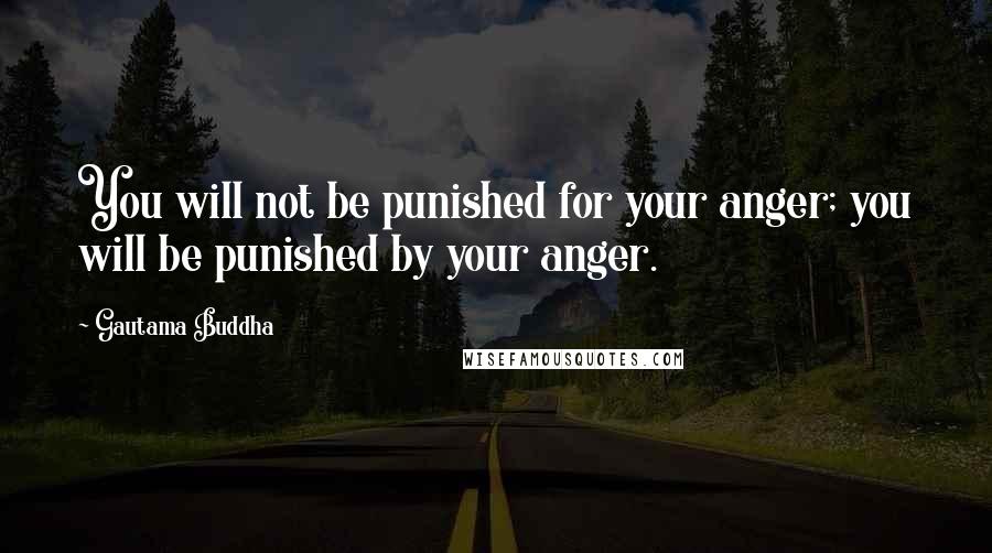 Gautama Buddha Quotes: You will not be punished for your anger; you will be punished by your anger.