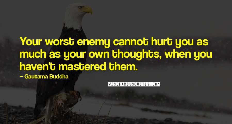 Gautama Buddha Quotes: Your worst enemy cannot hurt you as much as your own thoughts, when you haven't mastered them.