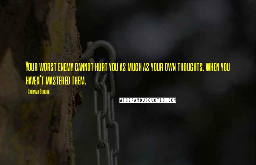 Gautama Buddha Quotes: Your worst enemy cannot hurt you as much as your own thoughts, when you haven't mastered them.