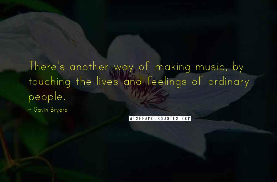 Gavin Bryars Quotes: There's another way of making music, by touching the lives and feelings of ordinary people.