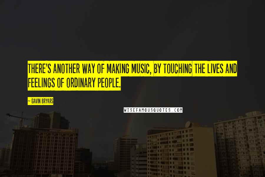 Gavin Bryars Quotes: There's another way of making music, by touching the lives and feelings of ordinary people.