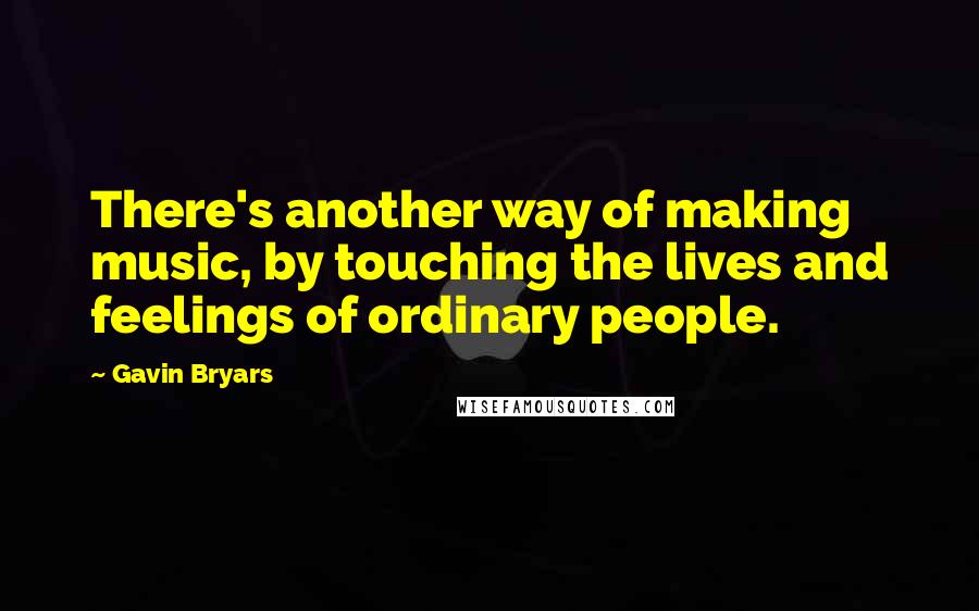 Gavin Bryars Quotes: There's another way of making music, by touching the lives and feelings of ordinary people.