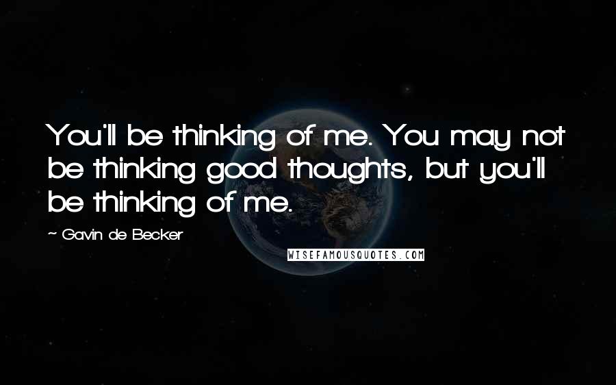 Gavin De Becker Quotes: You'll be thinking of me. You may not be thinking good thoughts, but you'll be thinking of me.