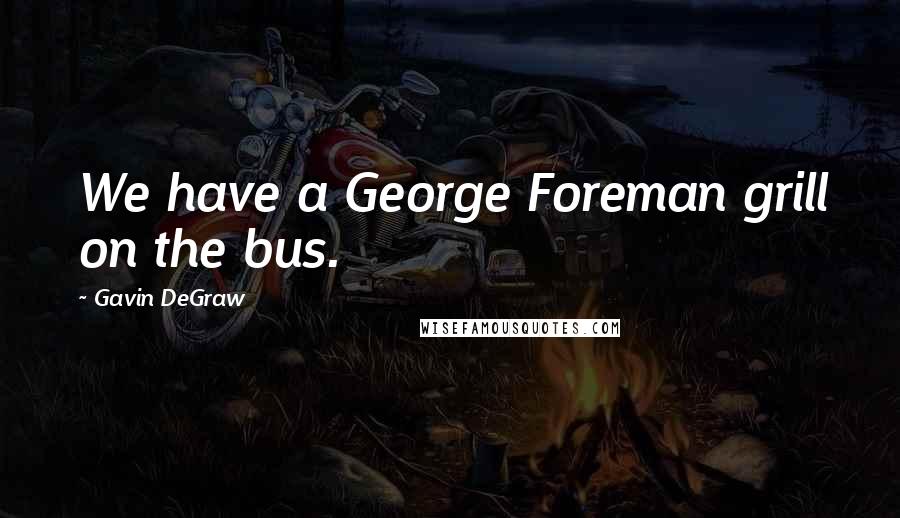 Gavin DeGraw Quotes: We have a George Foreman grill on the bus.