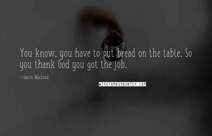 Gavin MacLeod Quotes: You know, you have to put bread on the table. So you thank God you got the job.