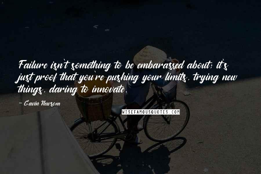Gavin Newsom Quotes: Failure isn't something to be embarassed about; it's just proof that you're pushing your limits, trying new things, daring to innovate.