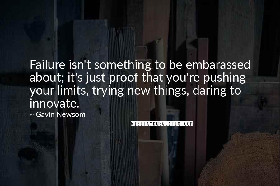 Gavin Newsom Quotes: Failure isn't something to be embarassed about; it's just proof that you're pushing your limits, trying new things, daring to innovate.