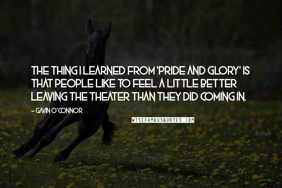 Gavin O'Connor Quotes: The thing I learned from 'Pride and Glory' is that people like to feel a little better leaving the theater than they did coming in.