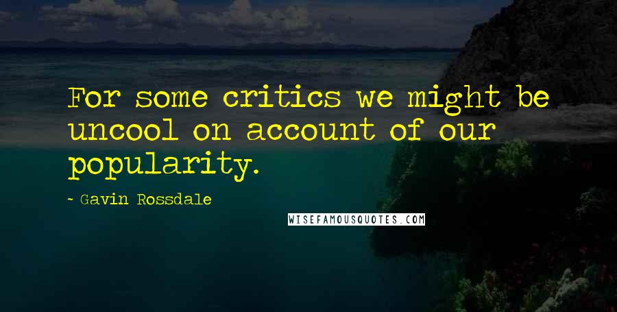 Gavin Rossdale Quotes: For some critics we might be uncool on account of our popularity.