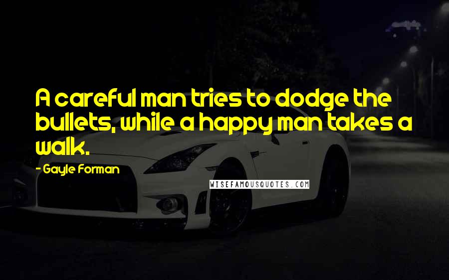 Gayle Forman Quotes: A careful man tries to dodge the bullets, while a happy man takes a walk.