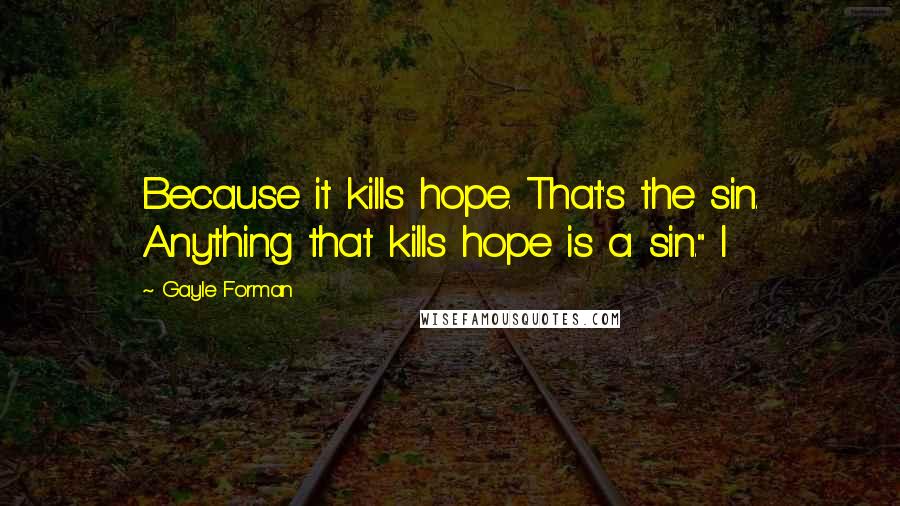 Gayle Forman Quotes: Because it kills hope. That's the sin. Anything that kills hope is a sin." I