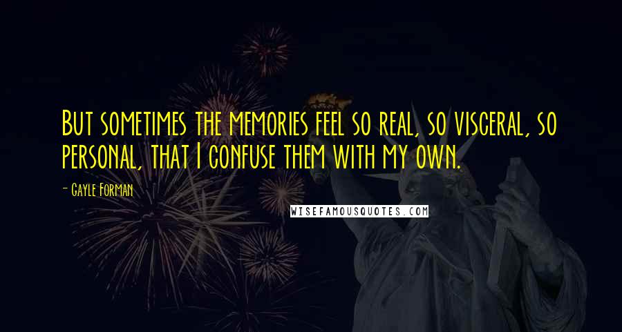 Gayle Forman Quotes: But sometimes the memories feel so real, so visceral, so personal, that I confuse them with my own.