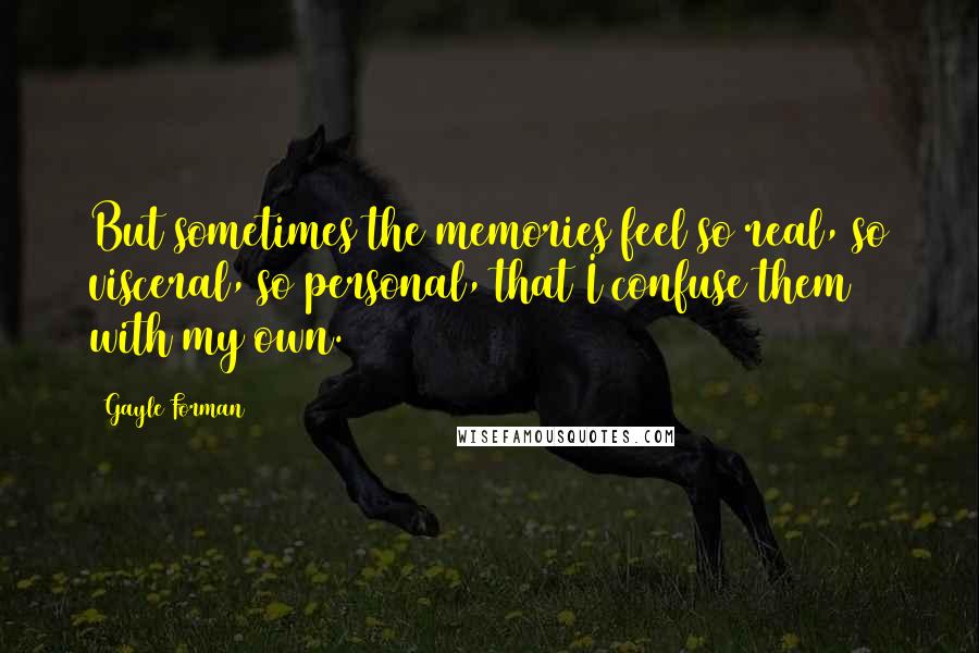 Gayle Forman Quotes: But sometimes the memories feel so real, so visceral, so personal, that I confuse them with my own.