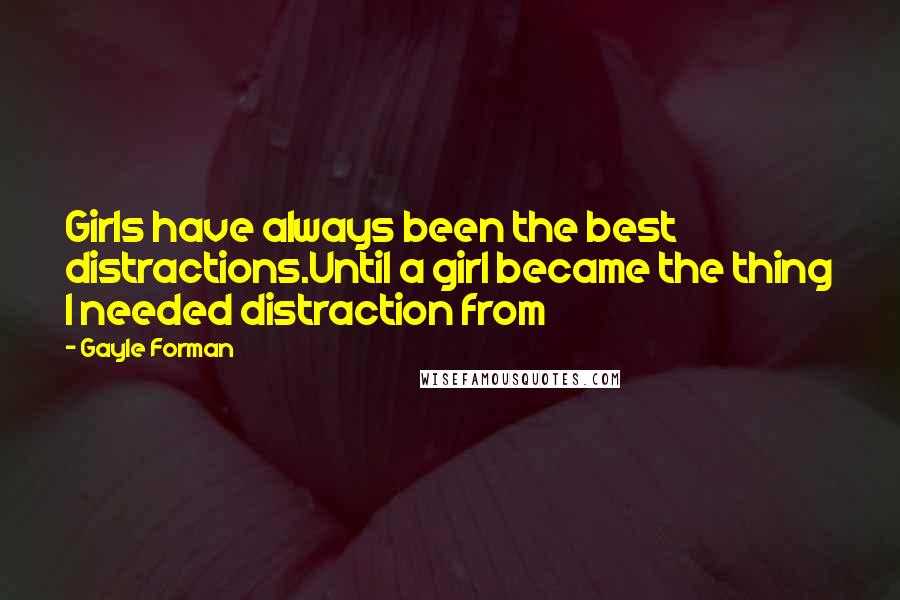 Gayle Forman Quotes: Girls have always been the best distractions.Until a girl became the thing I needed distraction from