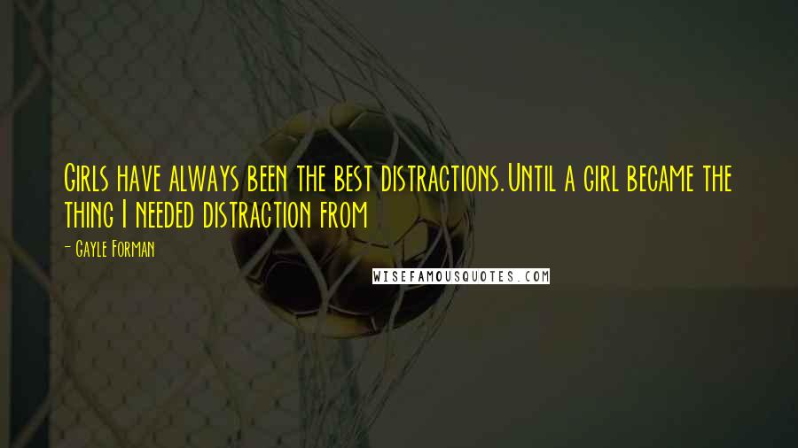 Gayle Forman Quotes: Girls have always been the best distractions.Until a girl became the thing I needed distraction from