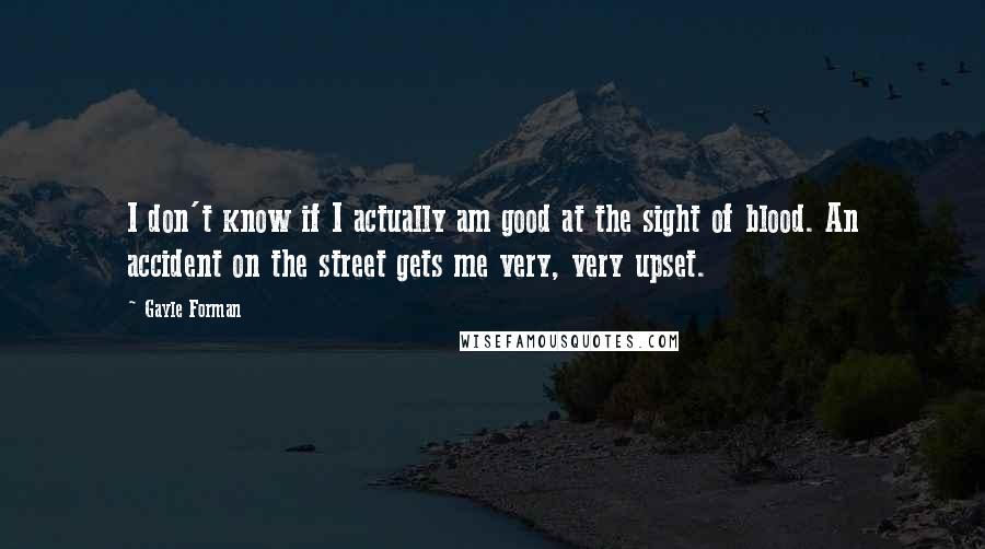 Gayle Forman Quotes: I don't know if I actually am good at the sight of blood. An accident on the street gets me very, very upset.