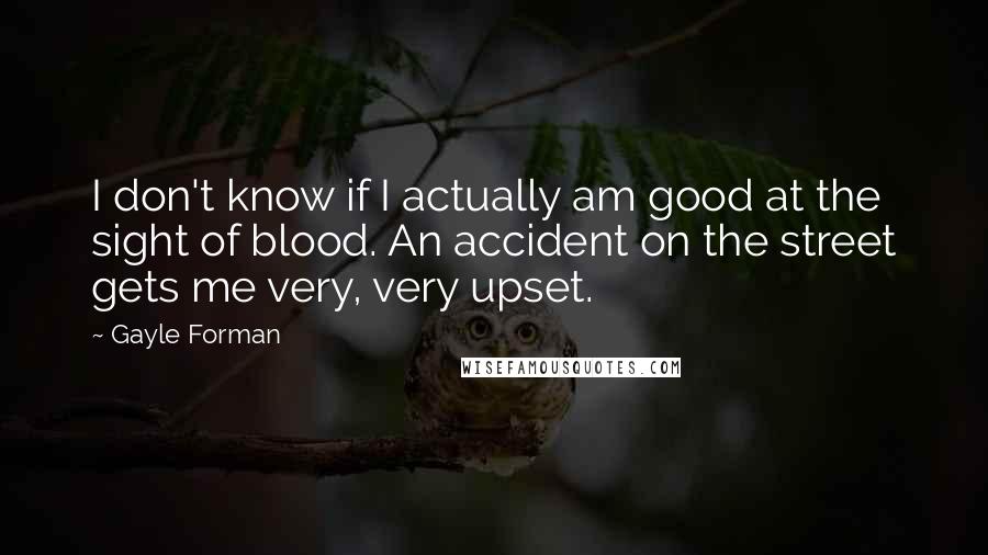 Gayle Forman Quotes: I don't know if I actually am good at the sight of blood. An accident on the street gets me very, very upset.