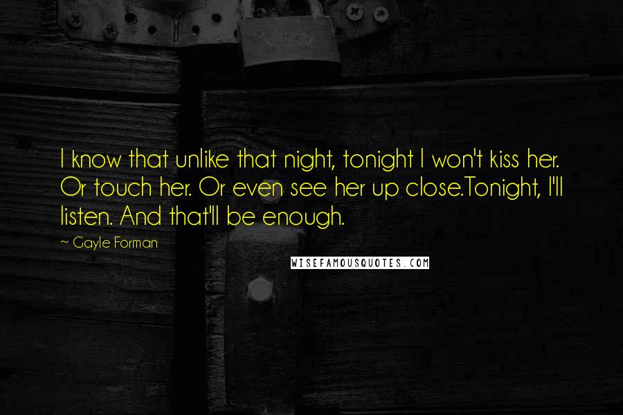 Gayle Forman Quotes: I know that unlike that night, tonight I won't kiss her. Or touch her. Or even see her up close.Tonight, I'll listen. And that'll be enough.