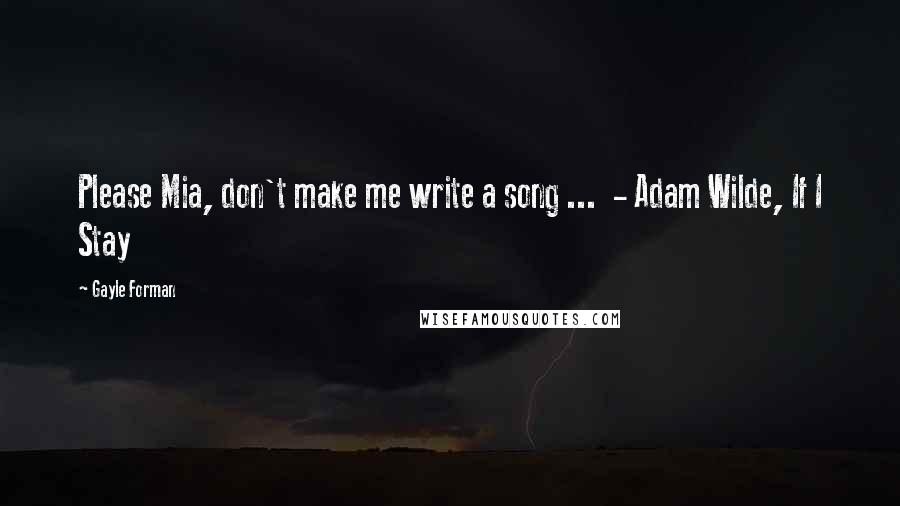 Gayle Forman Quotes: Please Mia, don't make me write a song ...  - Adam Wilde, If I Stay