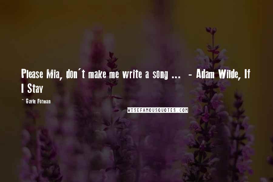 Gayle Forman Quotes: Please Mia, don't make me write a song ...  - Adam Wilde, If I Stay