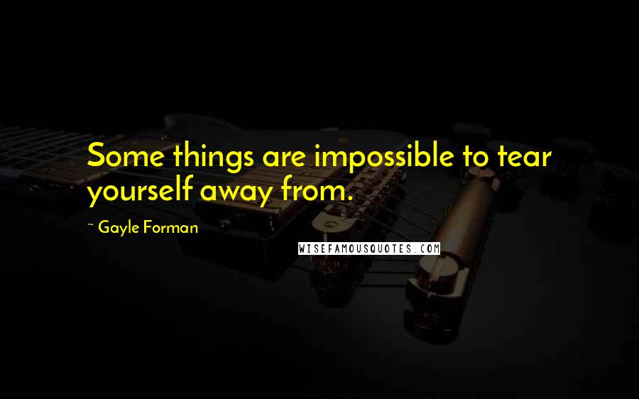 Gayle Forman Quotes: Some things are impossible to tear yourself away from.