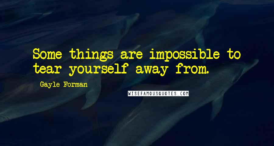 Gayle Forman Quotes: Some things are impossible to tear yourself away from.