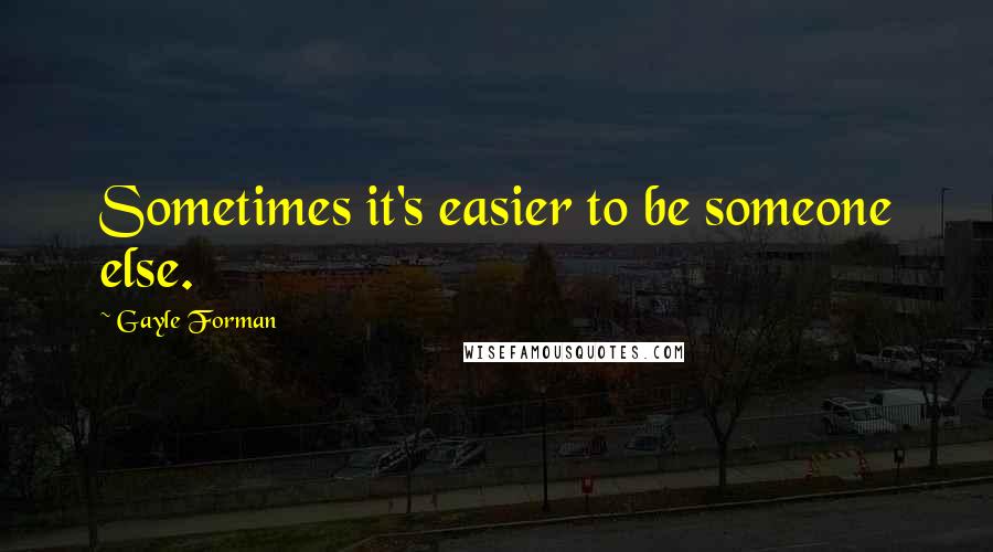 Gayle Forman Quotes: Sometimes it's easier to be someone else.