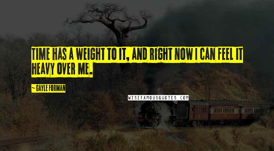 Gayle Forman Quotes: Time has a weight to it, and right now I can feel it heavy over me.