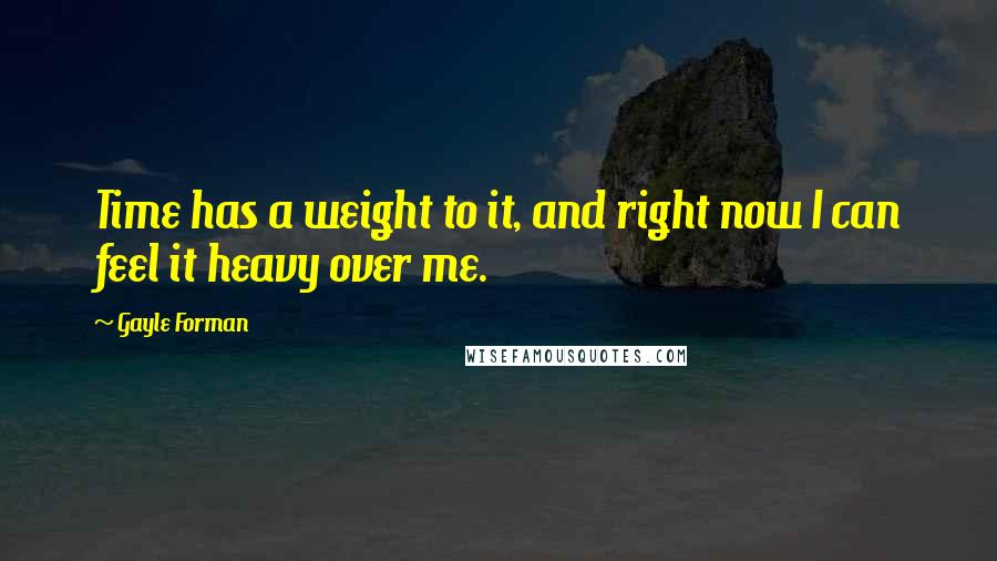 Gayle Forman Quotes: Time has a weight to it, and right now I can feel it heavy over me.