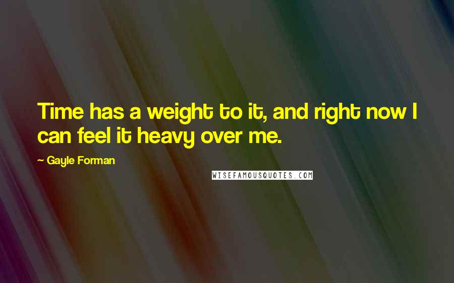 Gayle Forman Quotes: Time has a weight to it, and right now I can feel it heavy over me.