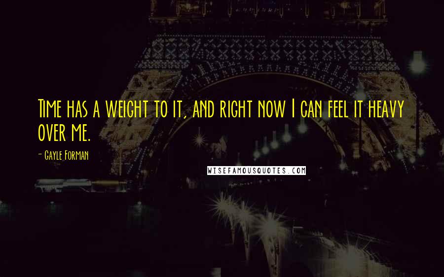 Gayle Forman Quotes: Time has a weight to it, and right now I can feel it heavy over me.