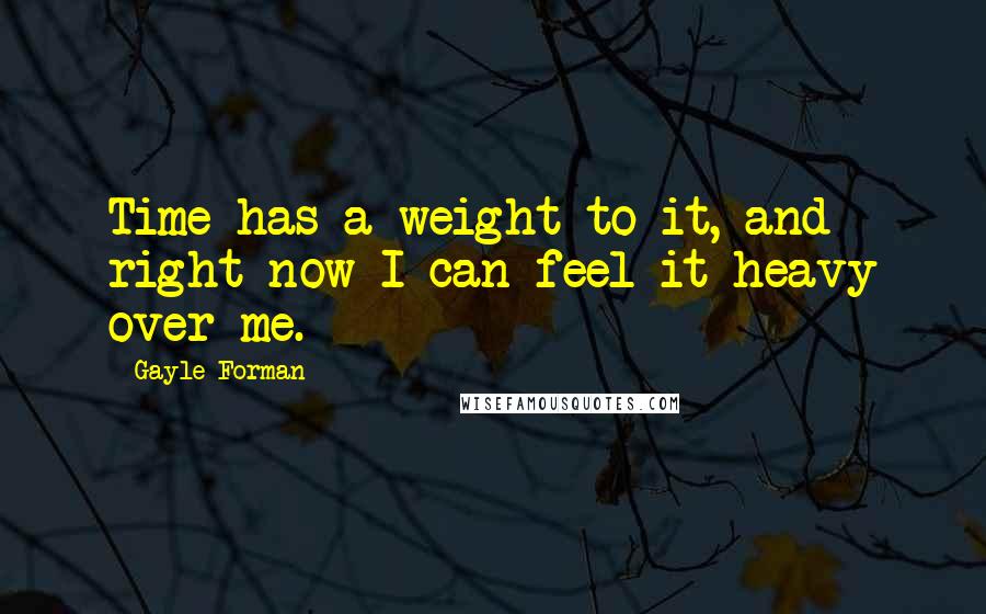 Gayle Forman Quotes: Time has a weight to it, and right now I can feel it heavy over me.