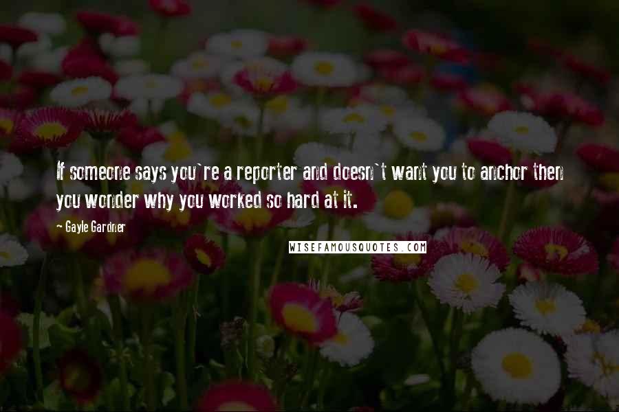 Gayle Gardner Quotes: If someone says you're a reporter and doesn't want you to anchor then you wonder why you worked so hard at it.