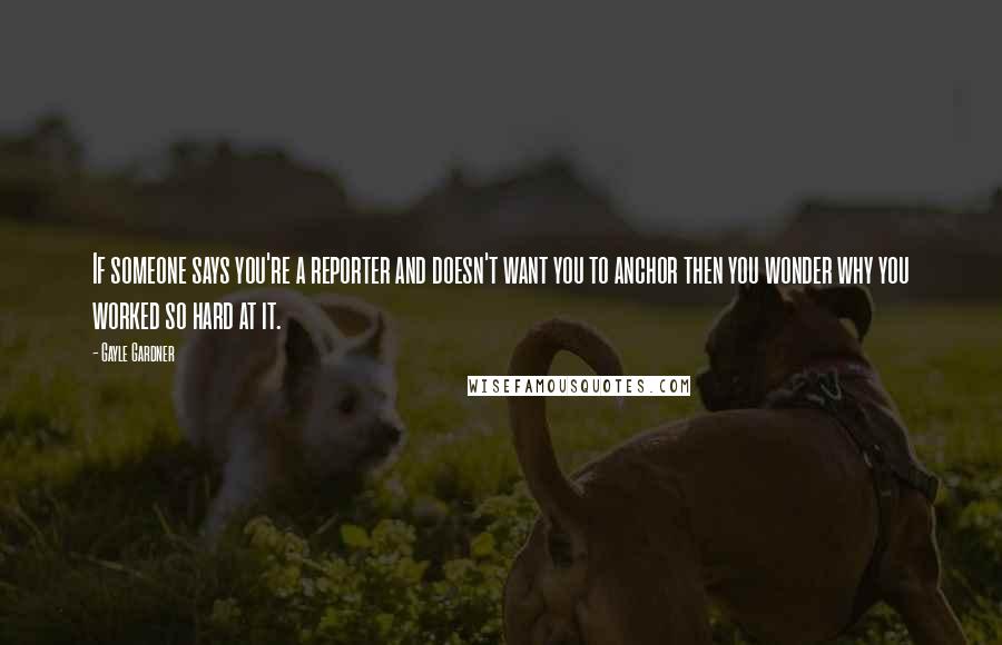 Gayle Gardner Quotes: If someone says you're a reporter and doesn't want you to anchor then you wonder why you worked so hard at it.