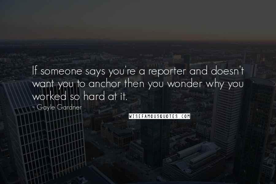 Gayle Gardner Quotes: If someone says you're a reporter and doesn't want you to anchor then you wonder why you worked so hard at it.