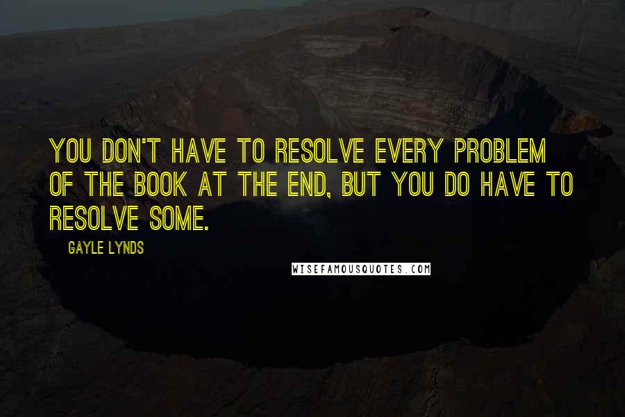 Gayle Lynds Quotes: You don't have to resolve every problem of the book at the end, but you do have to resolve some.