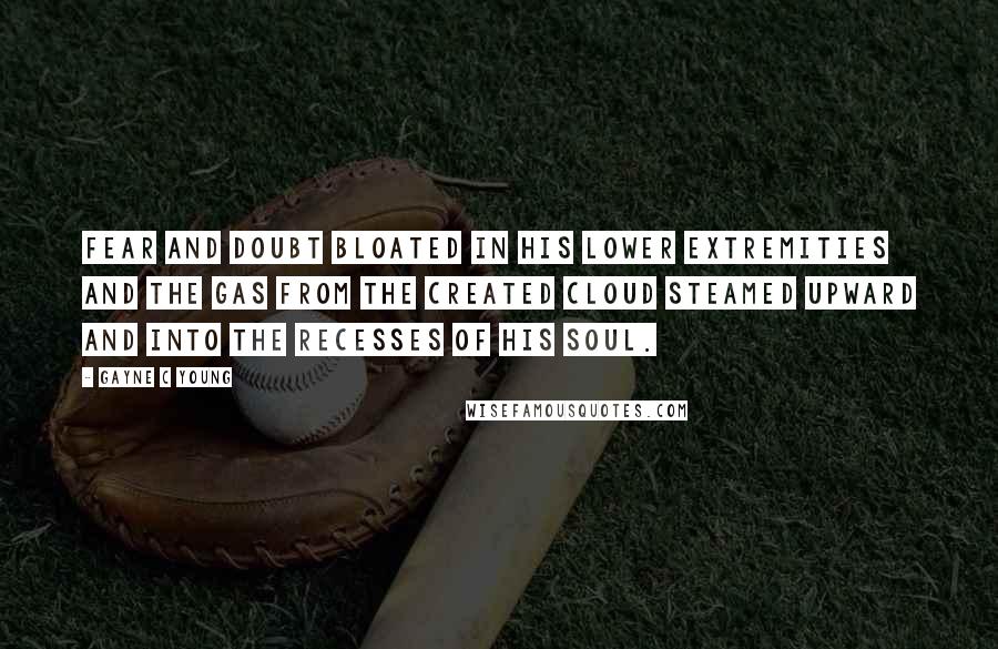 Gayne C Young Quotes: Fear and doubt bloated in his lower extremities and the gas from the created cloud steamed upward and into the recesses of his soul.