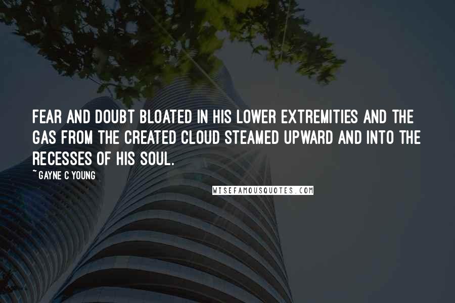 Gayne C Young Quotes: Fear and doubt bloated in his lower extremities and the gas from the created cloud steamed upward and into the recesses of his soul.