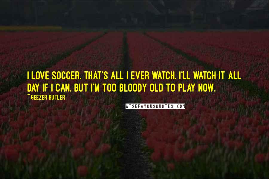 Geezer Butler Quotes: I love soccer. That's all I ever watch. I'll watch it all day if I can. But I'm too bloody old to play now.