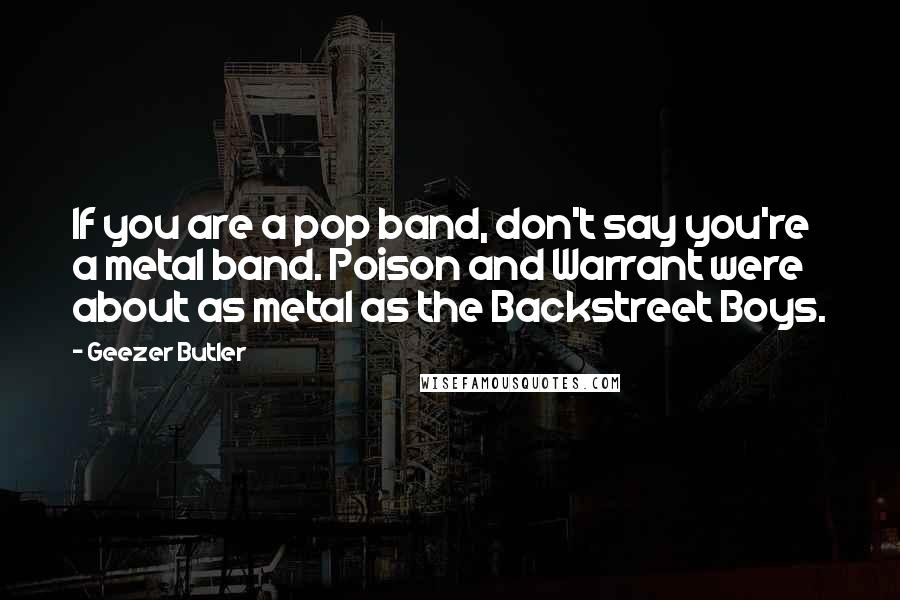 Geezer Butler Quotes: If you are a pop band, don't say you're a metal band. Poison and Warrant were about as metal as the Backstreet Boys.