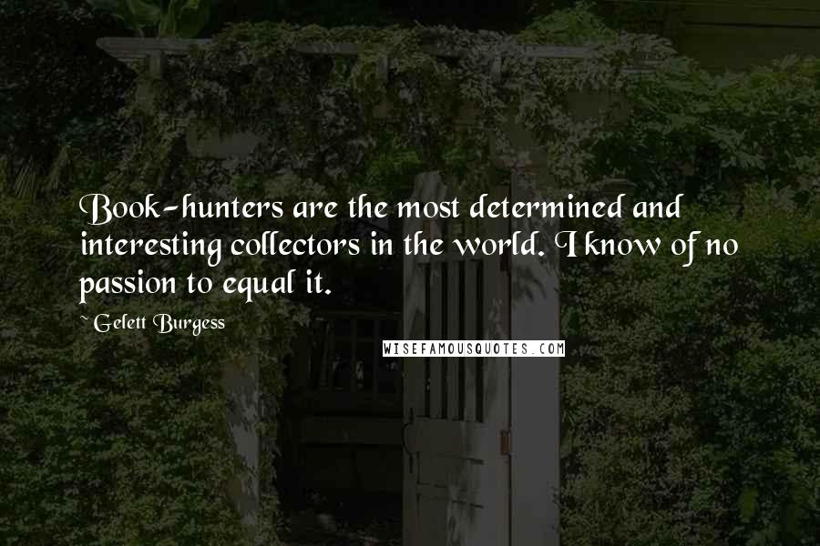 Gelett Burgess Quotes: Book-hunters are the most determined and interesting collectors in the world. I know of no passion to equal it.