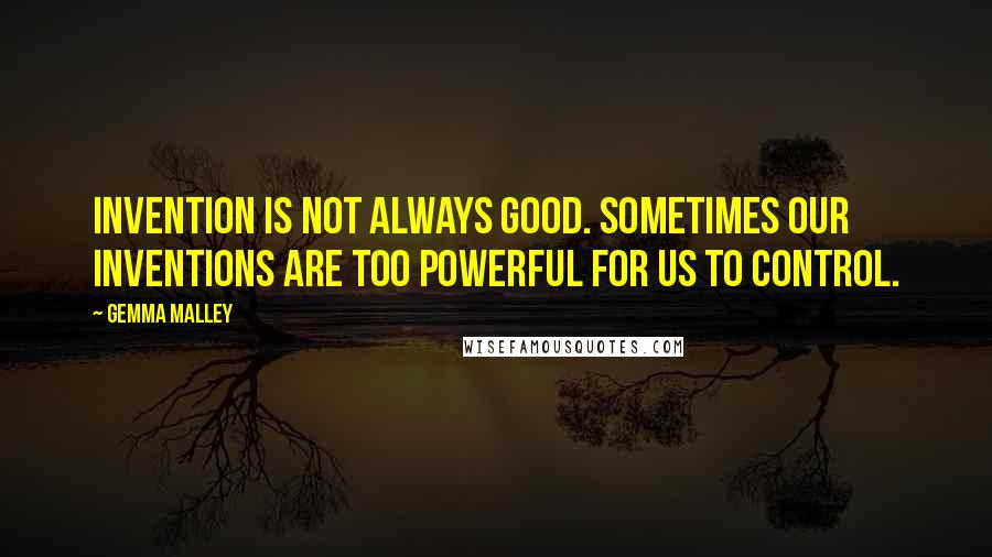 Gemma Malley Quotes: Invention is not always good. Sometimes our inventions are too powerful for us to control.