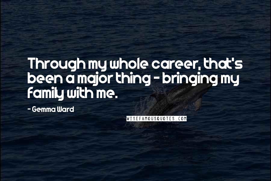 Gemma Ward Quotes: Through my whole career, that's been a major thing - bringing my family with me.